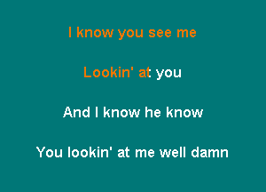 I know you see me

Lookin' at you
And I know he know

You lookin' at me well damn