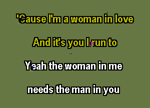 'Cause I'm a woman in love
And ifs you I.Tun to

Yeah the woman in me

needs the man in you