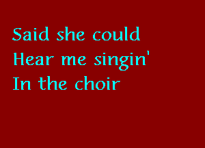 Said she could
Hear me singin'

In the choir