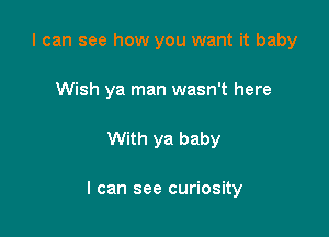 I can see how you want it baby
Wish ya man wasn't here

With ya baby

I can see curiosity