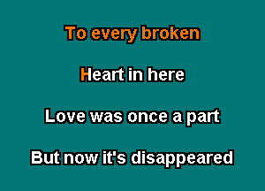 To every broken
Heart in here

Love was once a part

But now it's disappeared