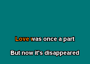 Love was once a part

But now it's disappeared