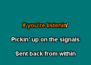 If you're listenin'

Pickin' up on the signals

Sent back from within