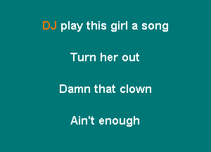 DJ play this girl a song

Turn her out
Damn that clown

Ain't enough