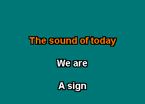 The sound of today

We are

A sign