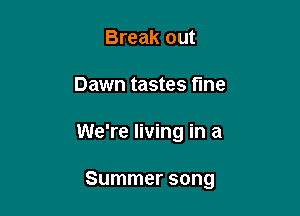 Break out
Dawn tastes fine

We're living in a

Summer song