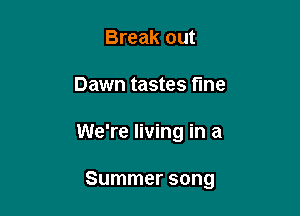 Break out
Dawn tastes fine

We're living in a

Summer song