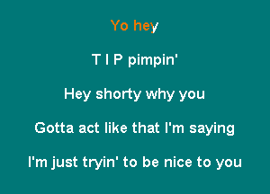 Yo hey
T I P pimpin'
Hey shorty why you

Gotta act like that I'm saying

I'm just tryin' to be nice to you