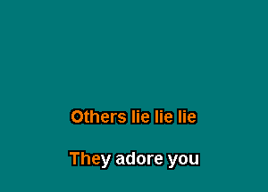 Others lie lie lie

They adore you