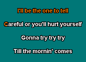 I'll be the one to tell

Careful or you'll hurt yourself

Gonna try try try

Till the mornin' comes