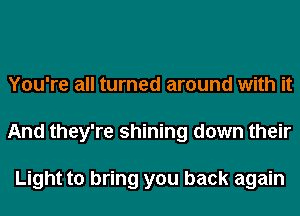 You're all turned around with it
And they're shining down their

Light to bring you back again