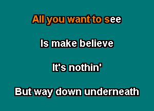 All you want to see
Is make believe

It's nothin'

But way down underneath