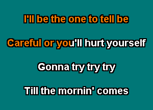 I'll be the one to tell be

Careful or you'll hurt yourself

Gonna try try try

Till the mornin' comes