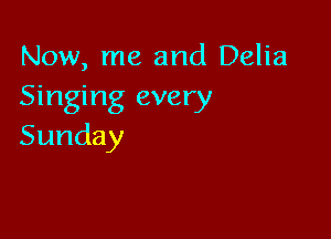 Now, me and Delia
Singing every

Sunday