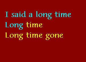 I said a long time
Long time

Long time gone