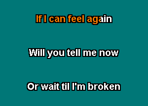 lfl can feel again

Will you tell me now

Or wait til I'm broken