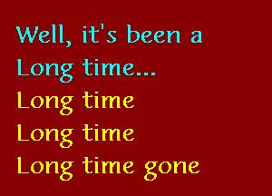 Well, it's been a
Long time...

Long time
Long time
Long time gone