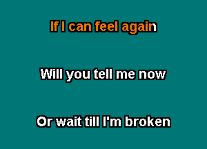 lfl can feel again

Will you tell me now

Or wait till I'm broken