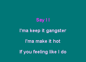 Sayll

l'ma keep it gangster

l'ma make it hot

If you feeling like I do