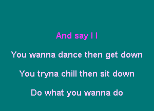 And say I I

You wanna dance then get down

You tryna chill then sit down

00 what you wanna do