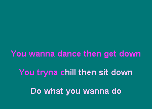 You wanna dance then get down

You tryna chill then sit down

00 what you wanna do