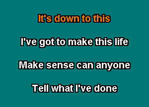 It's down to this

I've got to make this life

Make sense can anyone

Tell what I've done