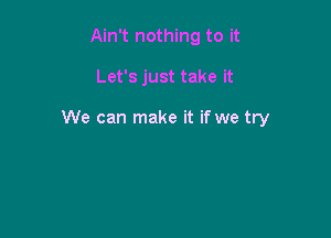 Ain't nothing to it

Let's just take it

We can make it if we try