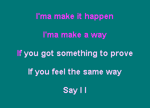 I'ma make it happen
I'ma make a way

If you got something to prove

If you feel the same way

Sayll