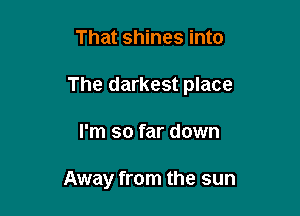 That shines into

The darkest place

I'm so far down

Away from the sun