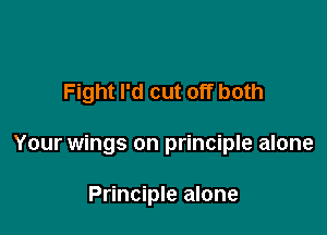 Fight I'd cut off both

Your wings on principle alone

Principle alone