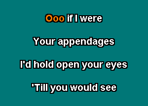 Ooo ifl were

Yourappendages

I'd hold open your eyes

'Till you would see