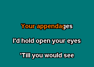 Your appendages

I'd hold open your eyes

'Till you would see