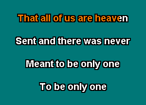 That all of us are heaven

Sent and there was never

Meant to be only one

To be only one