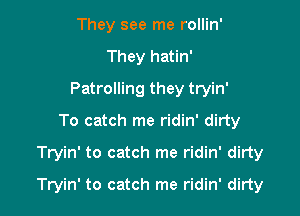 They see me rollin'
They hatin'
Patrolling they tryin'

To catch me ridin' dirty
Tryin' to catch me ridin' dirty

Tryin' to catch me ridin' dirty