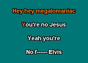 Hey hey megalomaniac

You're no Jesus
Yeah you're

No f ------ Elvis