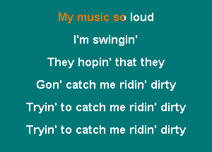 My music so loud
I'm swingin'
They hopin' that they
Gon' catch me ridin' dirty

Tryin' to catch me ridin' dirty

Tryin' to catch me ridin' dirty