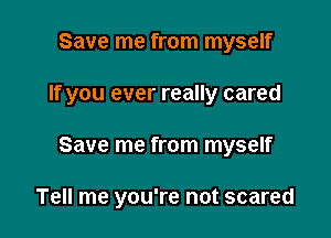 Save me from myself

If you ever really cared

Save me from myself

Tell me you're not scared