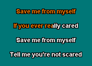 Save me from myself

If you ever really cared

Save me from myself

Tell me you're not scared