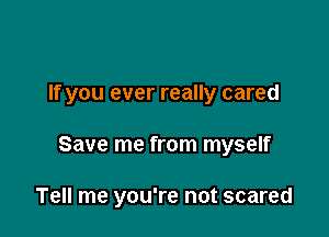 If you ever really cared

Save me from myself

Tell me you're not scared