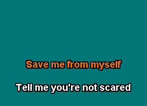 Save me from myself

Tell me you're not scared