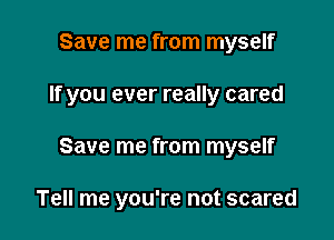 Save me from myself

If you ever really cared

Save me from myself

Tell me you're not scared