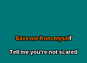 Save me from myself

Tell me you're not scared