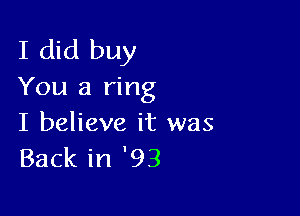 I did buy
You a ring

I believe it was
Back in '93