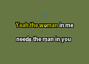 Yeah thewoman in me

needs the man in you