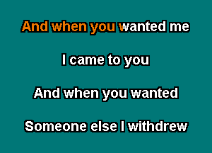 And when you wanted me

I came to you

And when you wanted

Someone else I withdrew