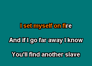 I set myself on fire

And ifl go far away I know

You'll fund another slave