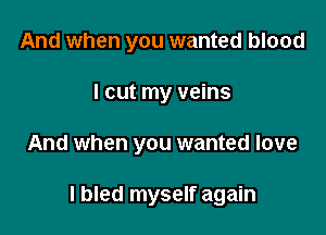 And when you wanted blood
I cut my veins

And when you wanted love

I bled myself again