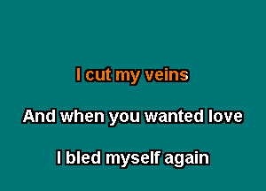 I cut my veins

And when you wanted love

I bled myself again
