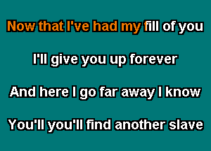 Now that I've had my fill of you
I'll give you up forever
And here I go far away I know

You'll you'll find another slave