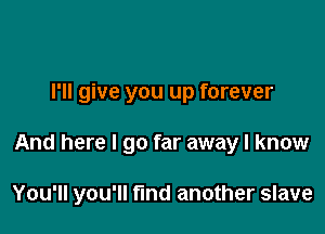 I'll give you up forever

And here I go far away I know

You'll you'll find another slave